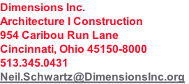 Dimensions Inc.
Architecture I Construction
954 Caribou Run Lane
Cincinnati, Ohio 45150-8000
513.345.0431
Neil.Schwartz@DimensionsInc.org